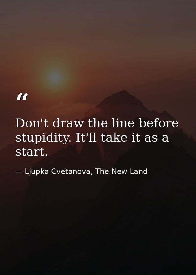 Don't draw the line before stupidity. It'll take it as a start. — Ljupka Cvetanova, The New Land