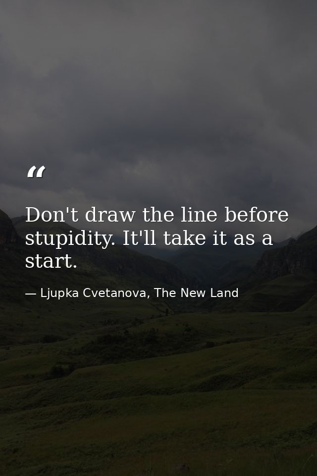 Don't draw the line before stupidity. It'll take it as a start. — Ljupka Cvetanova, The New Land
