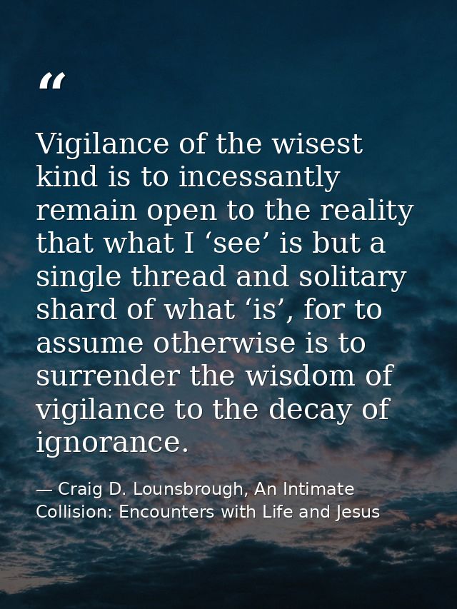 Vigilance of the wisest kind is to incessantly remain open to the reality that what I ‘see’ is but a single thread and s — Craig D. Lounsbrough, An Intimate Collision: Encounters with Life and Jesus