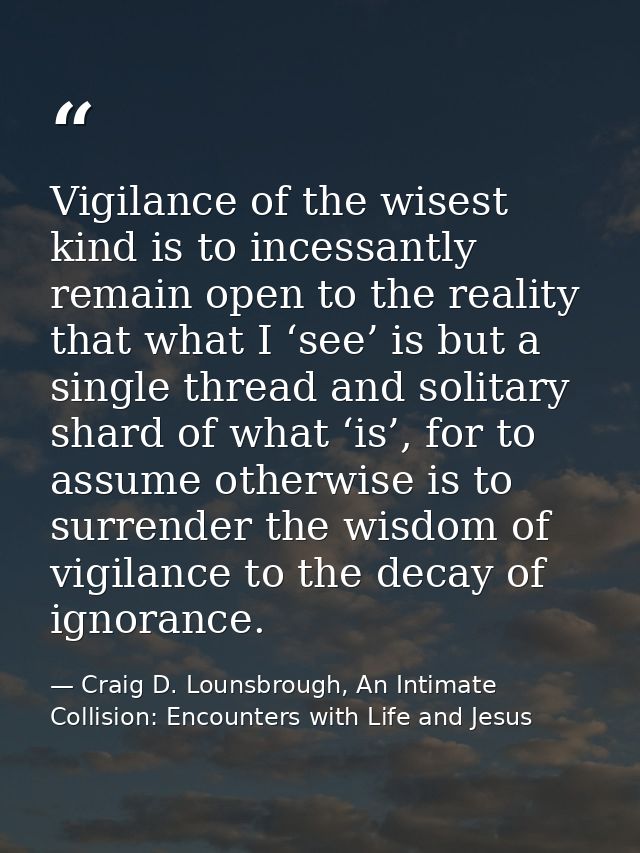Vigilance of the wisest kind is to incessantly remain open to the reality that what I ‘see’ is but a single thread and s — Craig D. Lounsbrough, An Intimate Collision: Encounters with Life and Jesus