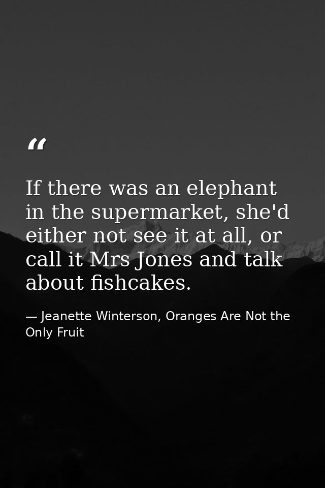 If there was an elephant in the supermarket, she'd either not see it at all, or call it Mrs Jones and talk about fishcak — Jeanette Winterson, Oranges Are Not the Only Fruit
