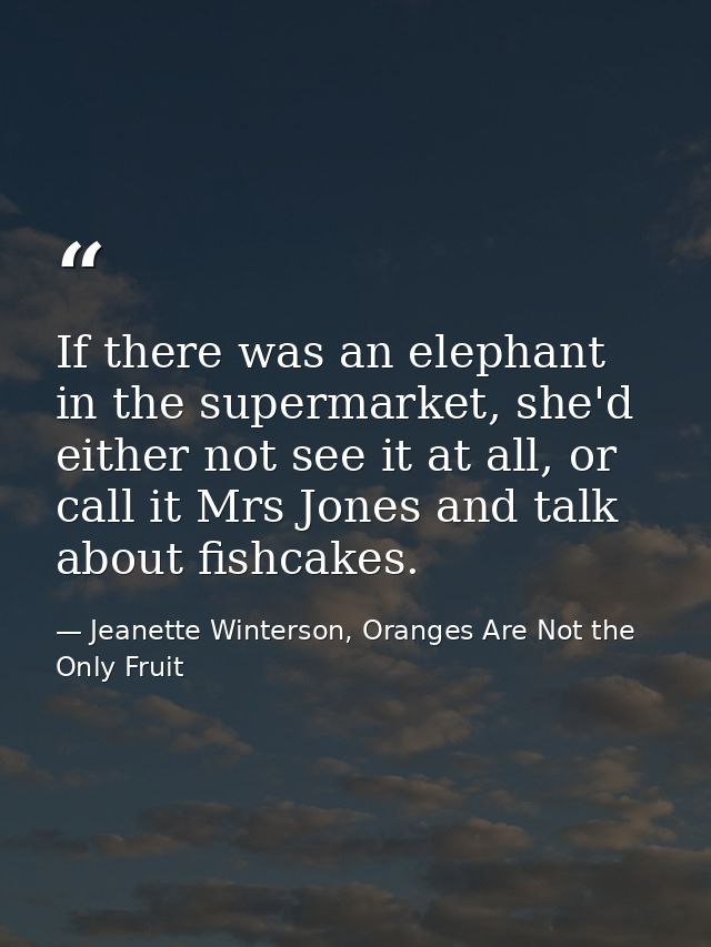 If there was an elephant in the supermarket, she'd either not see it at all, or call it Mrs Jones and talk about fishcak — Jeanette Winterson, Oranges Are Not the Only Fruit