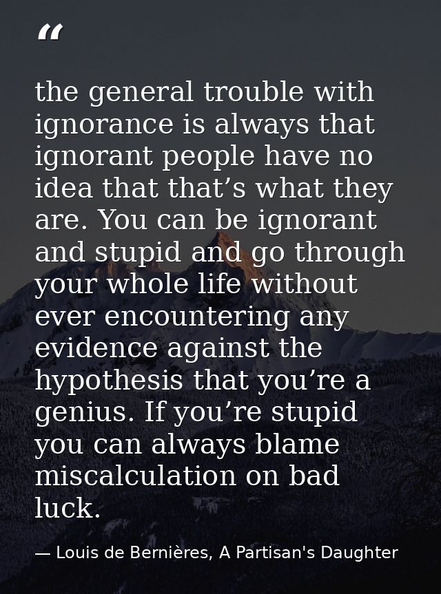 the general trouble with ignorance is always that ignorant people have no idea that that’s what they are. You can be ign — Louis de Bernières, A Partisan's Daughter