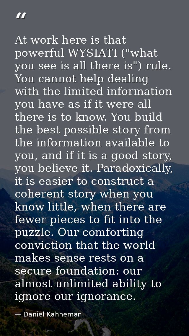 At work here is that powerful WYSIATI ("what you see is all there is") rule. You cannot help dealing with the limited in — Daniel Kahneman