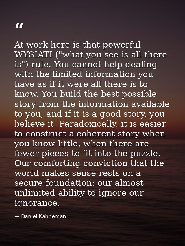 At work here is that powerful WYSIATI ("what you see is all there is") rule. You cannot help dealing with the limited in — Daniel Kahneman