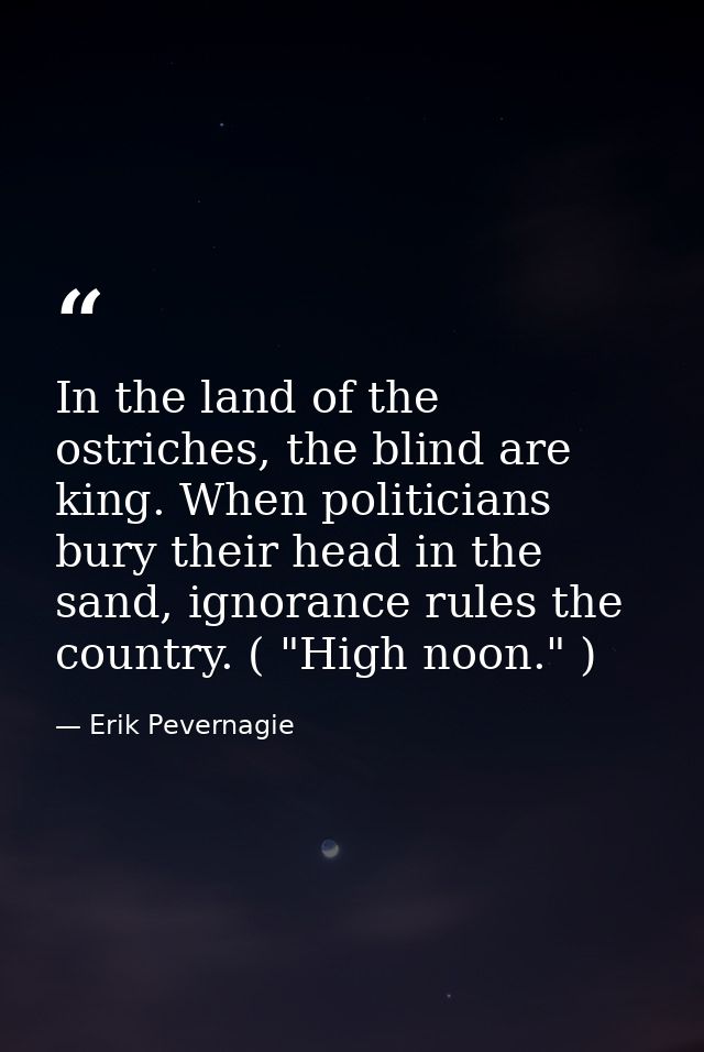 In the land of the ostriches, the blind are king. When politicians bury their head in the sand, ignorance rules the coun — Erik Pevernagie