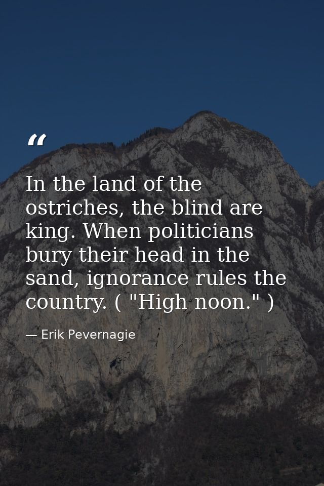 In the land of the ostriches, the blind are king. When politicians bury their head in the sand, ignorance rules the coun — Erik Pevernagie