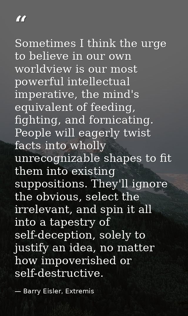 Sometimes I think the urge to believe in our own worldview is our most powerful intellectual imperative, the mind's equi — Barry Eisler, Extremis