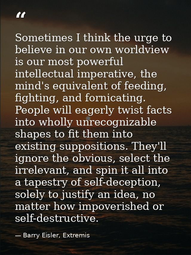 Sometimes I think the urge to believe in our own worldview is our most powerful intellectual imperative, the mind's equi — Barry Eisler, Extremis