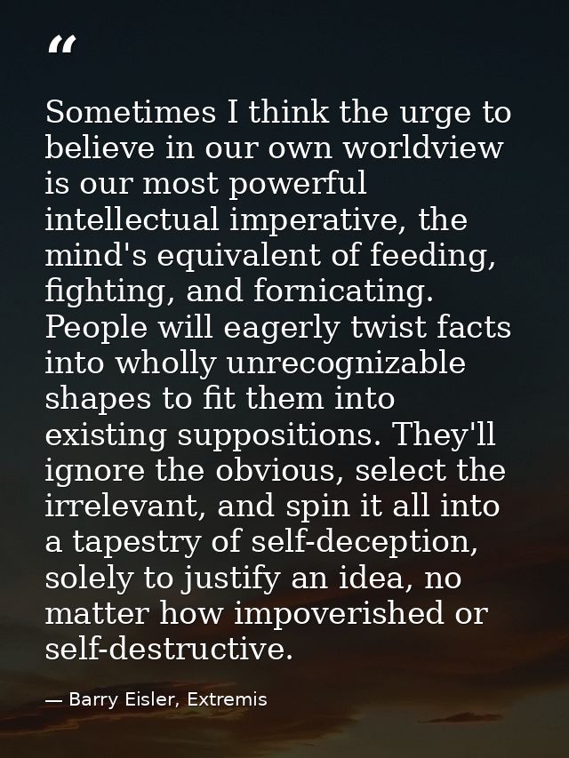 Sometimes I think the urge to believe in our own worldview is our most powerful intellectual imperative, the mind's equi — Barry Eisler, Extremis