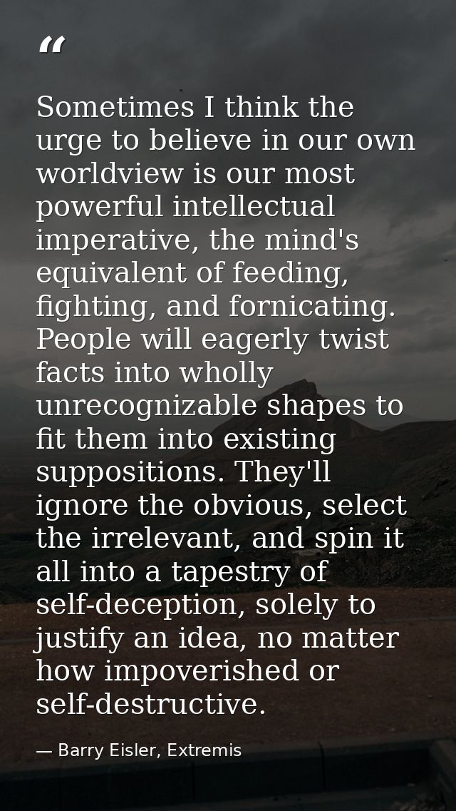 Sometimes I think the urge to believe in our own worldview is our most powerful intellectual imperative, the mind's equi — Barry Eisler, Extremis