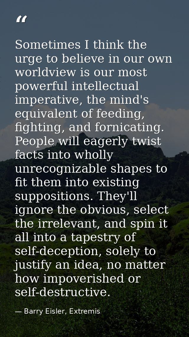 Sometimes I think the urge to believe in our own worldview is our most powerful intellectual imperative, the mind's equi — Barry Eisler, Extremis
