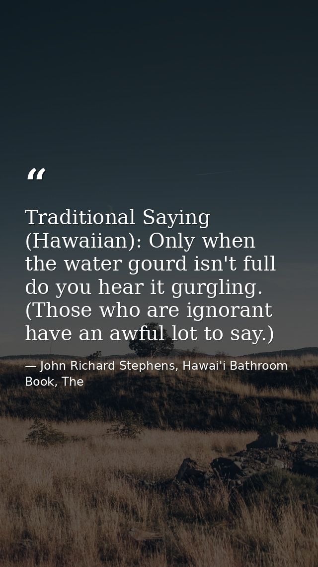 Traditional Saying (Hawaiian): Only when the water gourd isn't full do you hear it gurgling. (Those who are ignorant hav — John Richard Stephens, Hawai'i Bathroom Book, The