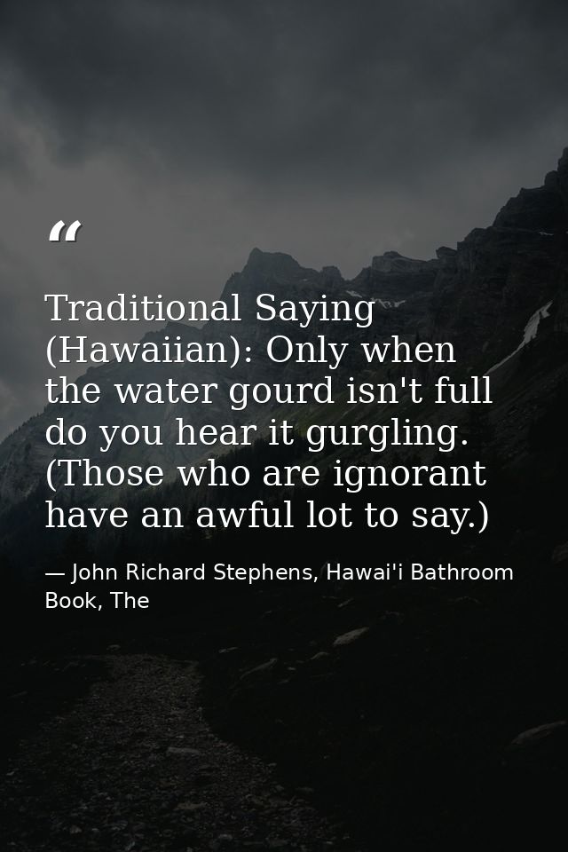 Traditional Saying (Hawaiian): Only when the water gourd isn't full do you hear it gurgling. (Those who are ignorant hav — John Richard Stephens, Hawai'i Bathroom Book, The