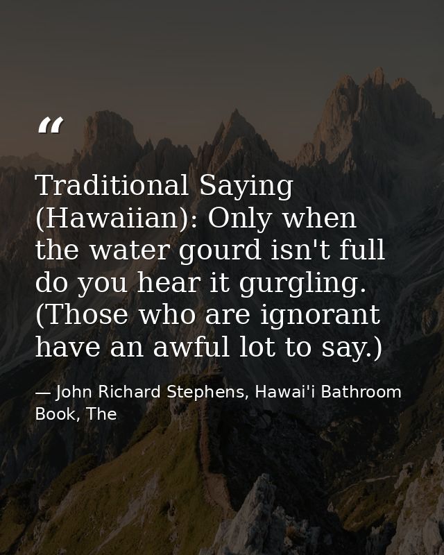 Traditional Saying (Hawaiian): Only when the water gourd isn't full do you hear it gurgling. (Those who are ignorant hav — John Richard Stephens, Hawai'i Bathroom Book, The