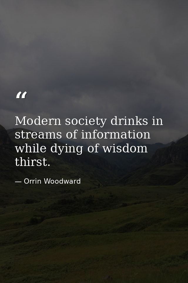 Modern society drinks in streams of information while dying of wisdom thirst. — Orrin Woodward