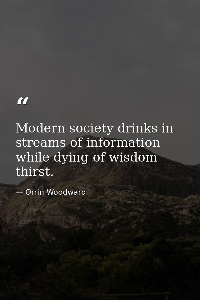 Modern society drinks in streams of information while dying of wisdom thirst. — Orrin Woodward