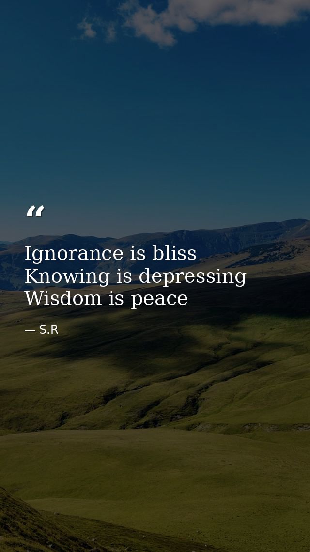 Ignorance is bliss Knowing is depressing Wisdom is peace — S.R