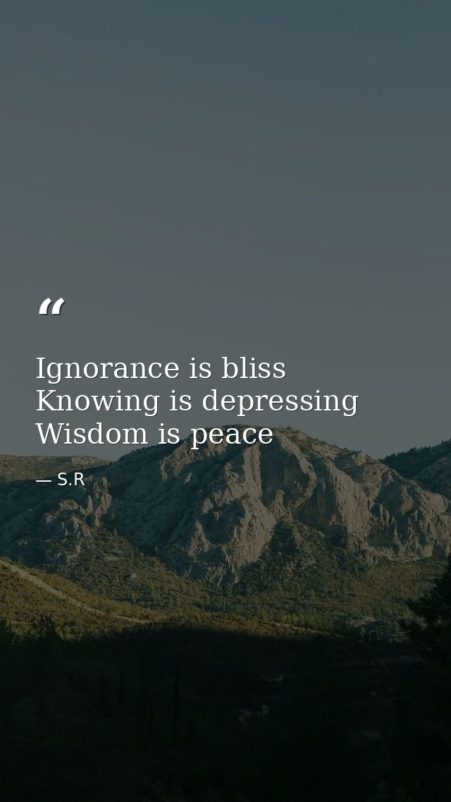 Ignorance is bliss Knowing is depressing Wisdom is peace — S.R