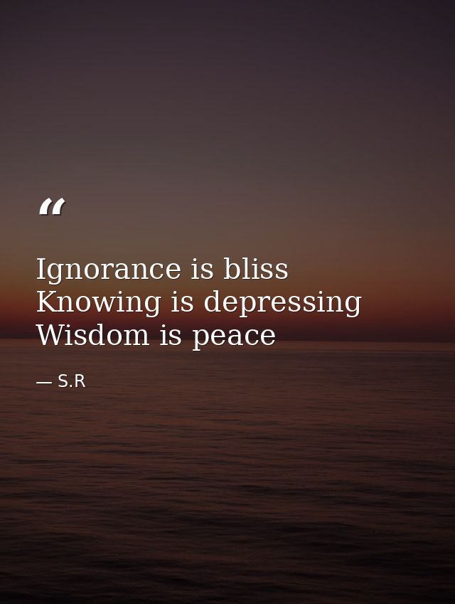 Ignorance is bliss Knowing is depressing Wisdom is peace — S.R