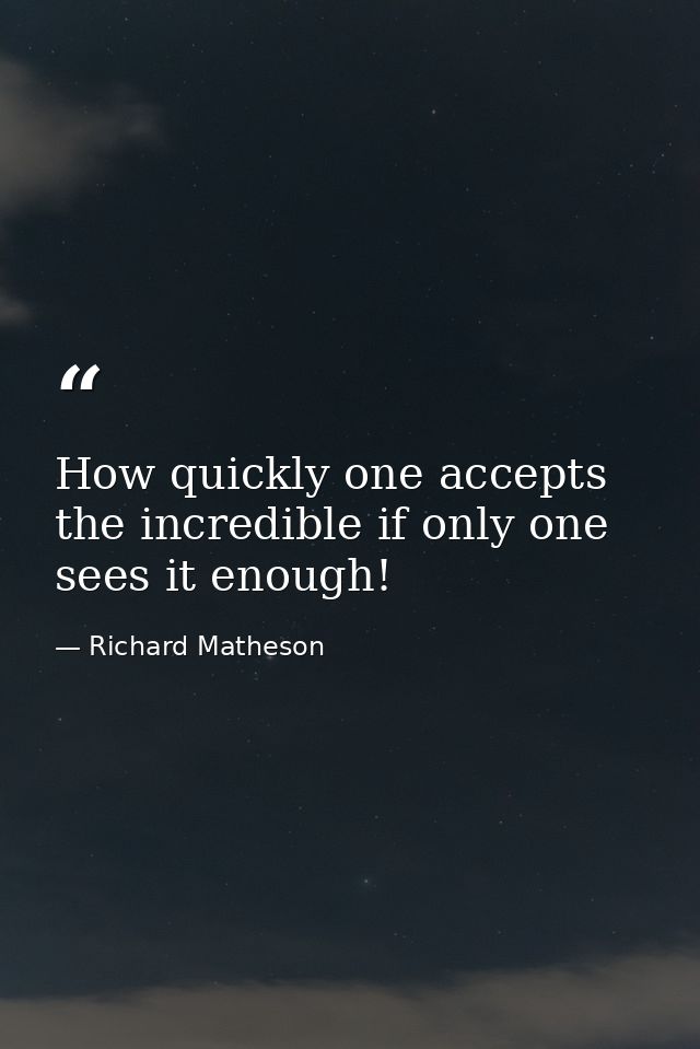 How quickly one accepts the incredible if only one sees it enough! — Richard Matheson