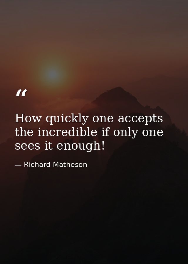 How quickly one accepts the incredible if only one sees it enough! — Richard Matheson
