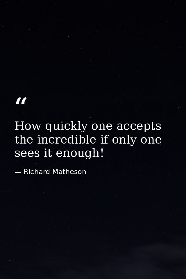 How quickly one accepts the incredible if only one sees it enough! — Richard Matheson