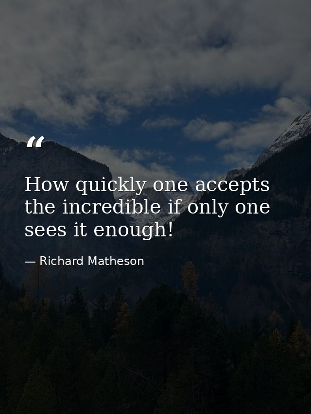 How quickly one accepts the incredible if only one sees it enough! — Richard Matheson