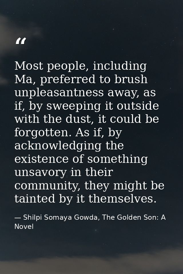 Most people, including Ma, preferred to brush unpleasantness away, as if, by sweeping it outside with the dust, it could — Shilpi Somaya Gowda, The Golden Son: A Novel