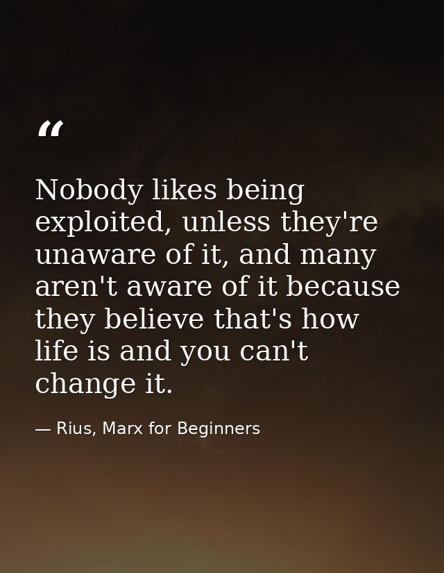 Nobody likes being exploited, unless they're unaware of it, and many aren't aware of it because they believe that's how  — Rius, Marx for Beginners
