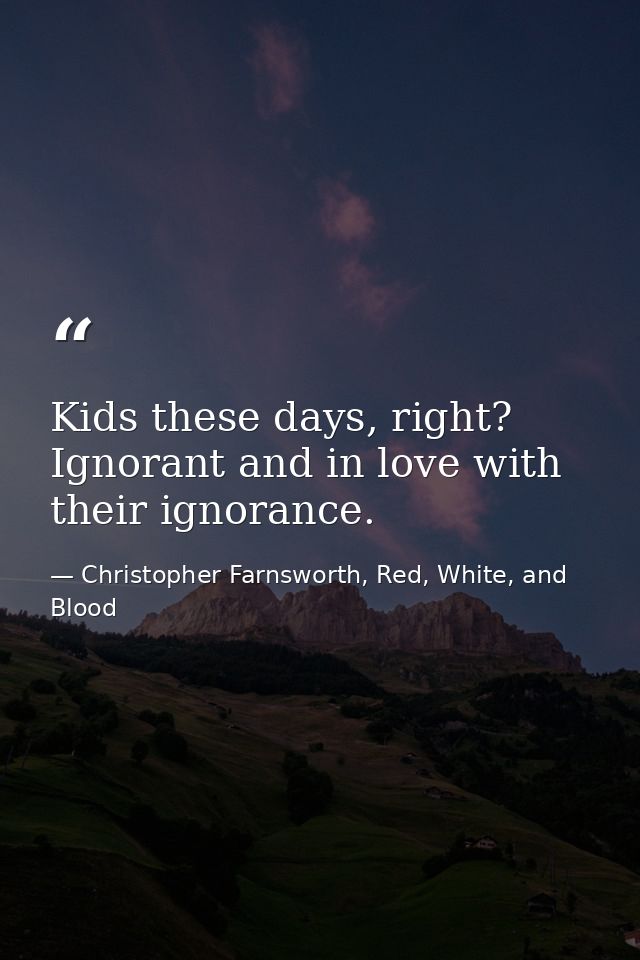 Kids these days, right? Ignorant and in love with their ignorance. — Christopher Farnsworth, Red, White, and Blood
