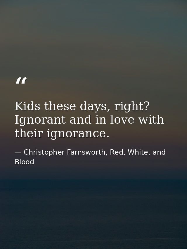 Kids these days, right? Ignorant and in love with their ignorance. — Christopher Farnsworth, Red, White, and Blood