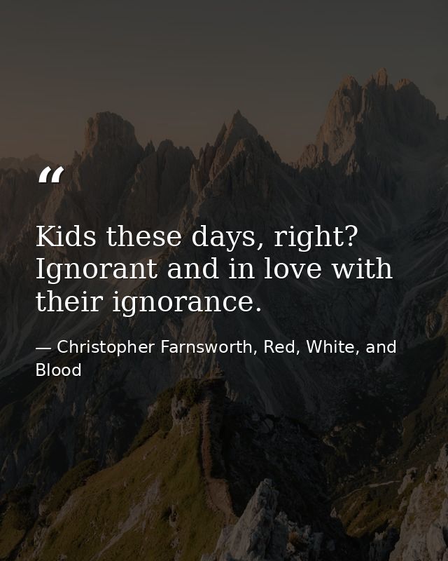 Kids these days, right? Ignorant and in love with their ignorance. — Christopher Farnsworth, Red, White, and Blood