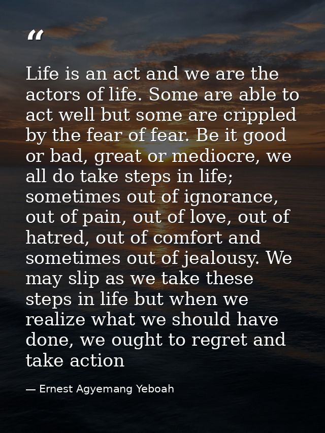 Life is an act and we are the actors of life. Some are able to act well but some are crippled by the fear of fear. Be it — Ernest Agyemang Yeboah
