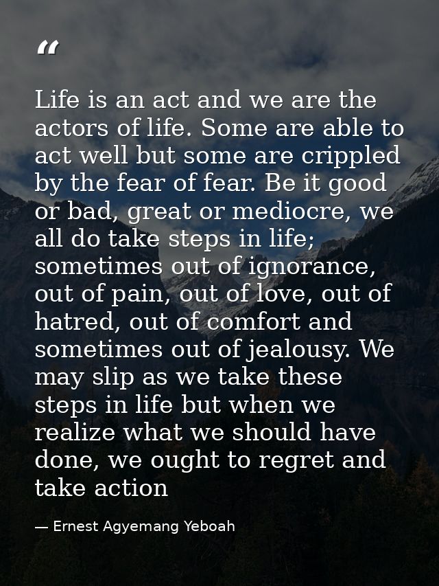 Life is an act and we are the actors of life. Some are able to act well but some are crippled by the fear of fear. Be it — Ernest Agyemang Yeboah