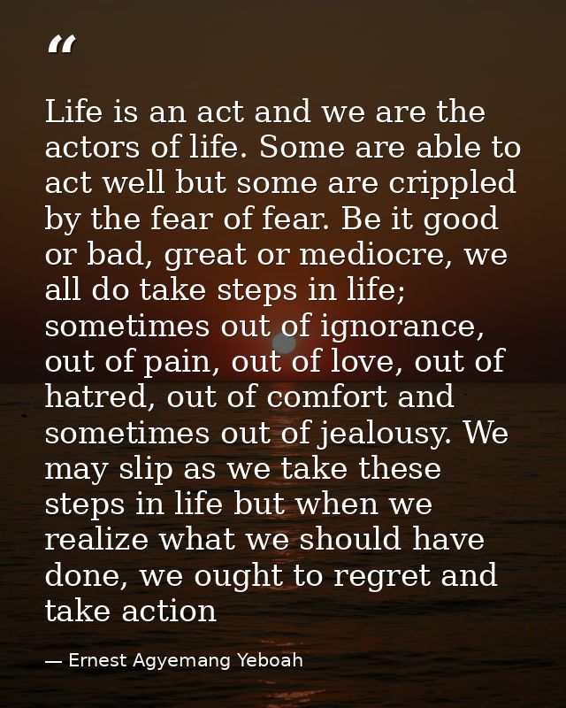 Life is an act and we are the actors of life. Some are able to act well but some are crippled by the fear of fear. Be it — Ernest Agyemang Yeboah