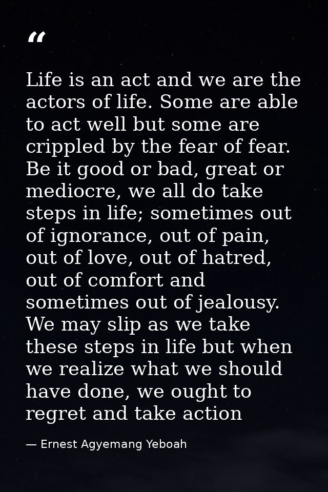 Life is an act and we are the actors of life. Some are able to act well but some are crippled by the fear of fear. Be it — Ernest Agyemang Yeboah