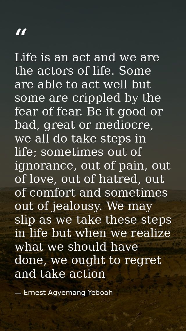 Life is an act and we are the actors of life. Some are able to act well but some are crippled by the fear of fear. Be it — Ernest Agyemang Yeboah