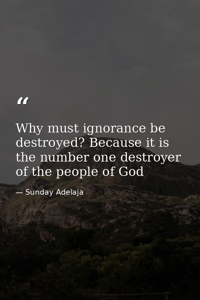 Why must ignorance be destroyed? Because it is the number one destroyer of the people of God — Sunday Adelaja
