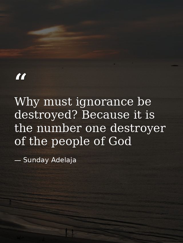 Why must ignorance be destroyed? Because it is the number one destroyer of the people of God — Sunday Adelaja