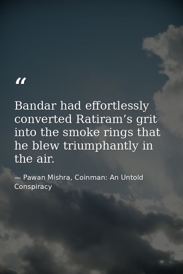 Bandar had effortlessly converted Ratiram’s grit into the smoke rings that he blew triumphantly in the air. — Pawan Mishra, Coinman: An Untold Conspiracy