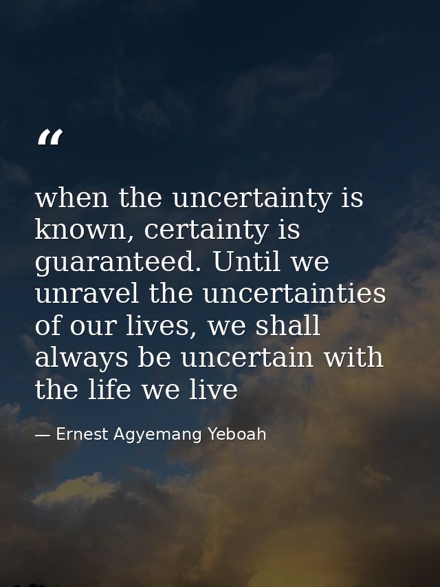 when the uncertainty is known, certainty is guaranteed. Until we unravel the uncertainties of our lives, we shall always — Ernest Agyemang Yeboah