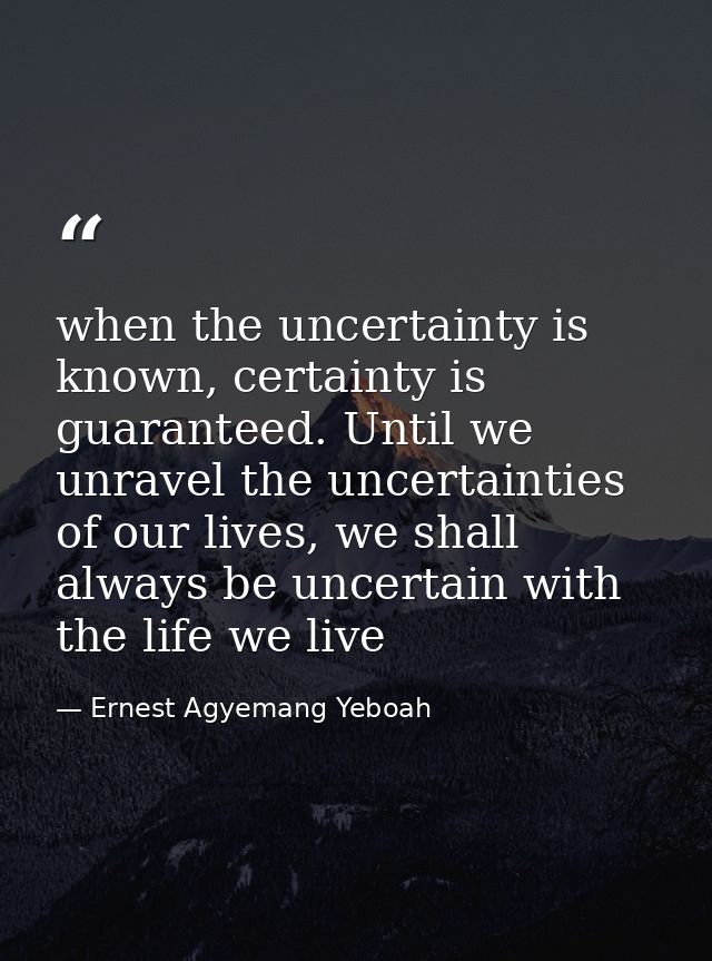 when the uncertainty is known, certainty is guaranteed. Until we unravel the uncertainties of our lives, we shall always — Ernest Agyemang Yeboah