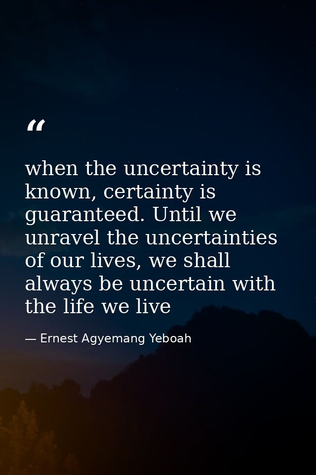 when the uncertainty is known, certainty is guaranteed. Until we unravel the uncertainties of our lives, we shall always — Ernest Agyemang Yeboah