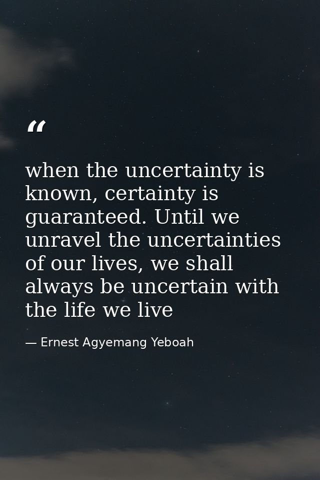 when the uncertainty is known, certainty is guaranteed. Until we unravel the uncertainties of our lives, we shall always — Ernest Agyemang Yeboah