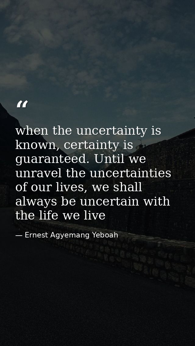 when the uncertainty is known, certainty is guaranteed. Until we unravel the uncertainties of our lives, we shall always — Ernest Agyemang Yeboah