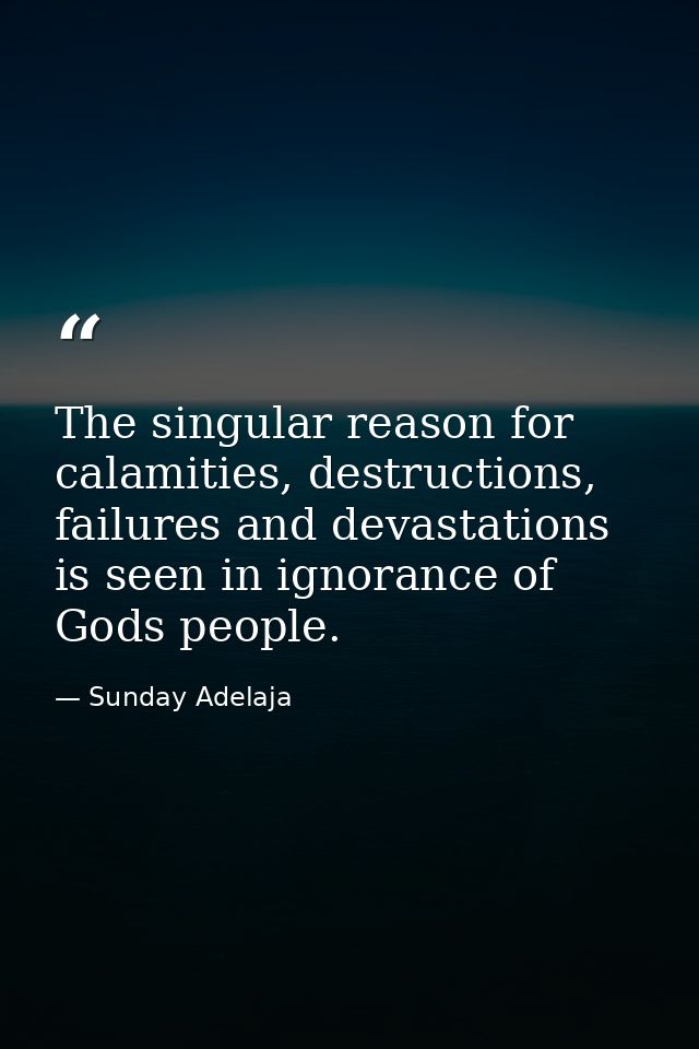 The singular reason for calamities, destructions, failures and devastations is seen in ignorance of Gods people. — Sunday Adelaja