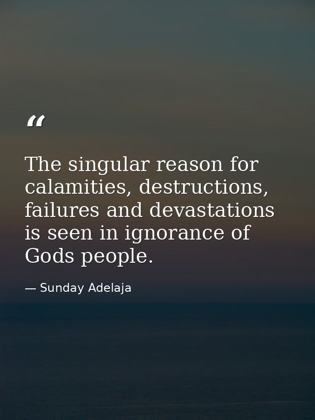 The singular reason for calamities, destructions, failures and devastations is seen in ignorance of Gods people. — Sunday Adelaja