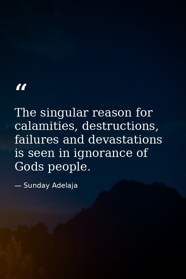 The singular reason for calamities, destructions, failures and devastations is seen in ignorance of Gods people. — Sunday Adelaja