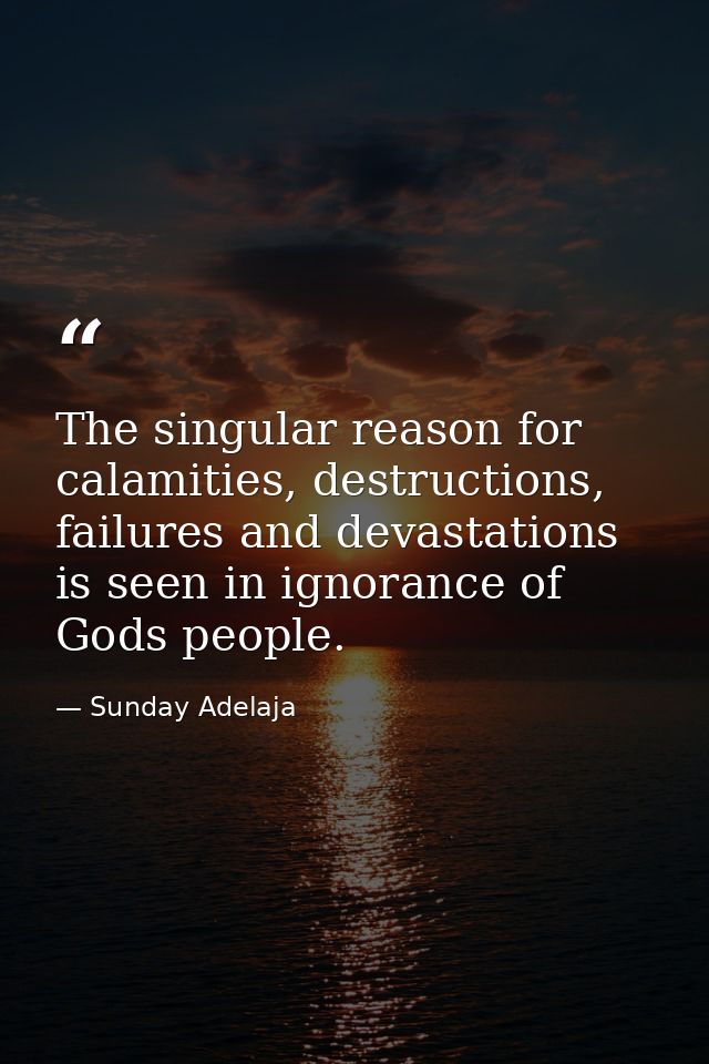 The singular reason for calamities, destructions, failures and devastations is seen in ignorance of Gods people. — Sunday Adelaja